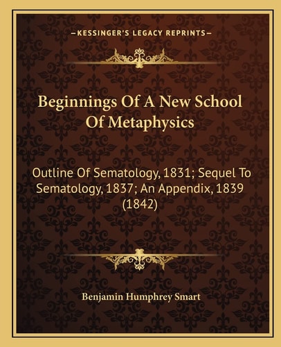 Beginnings Of A New School Of Metaphysics: Outline Of Sematology, 1831; Sequel To Sematology, 1837; An Appendix, 1839 (1842)