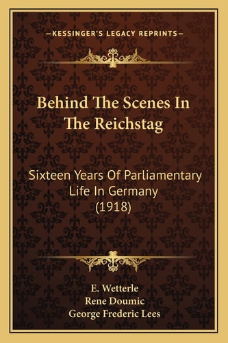 Behind The Scenes In The Reichstag: Sixteen Years Of Parliamentary Life In Germany (1918)