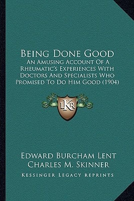 Being Done Good: An Amusing Account Of A Rheumatic's Experiences With Doctors And Specialists Who Promised To Do Him Good (1904)
