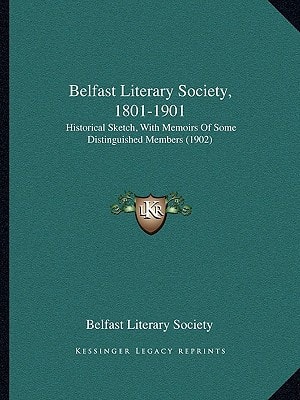 Belfast Literary Society, 1801-1901: Historical Sketch, With Memoirs Of Some Distinguished Members (1902)