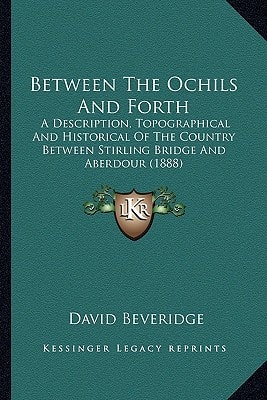 Between The Ochils And Forth: A Description, Topographical And Historical Of The Country Between Stirling Bridge And Aberdour (1888)