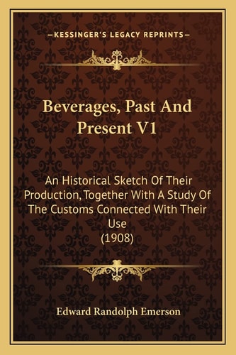 Beverages, Past And Present V1: An Historical Sketch Of Their Production, Together With A Study Of The Customs Connected With Their Use (1908)