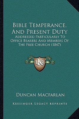 Bible Temperance, And Present Duty: Addressed Particularly To Office Bearers And Members Of The Free Church (1847)