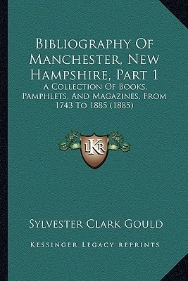 Bibliography Of Manchester, New Hampshire, Part 1: A Collection Of Books, Pamphlets, And Magazines, From 1743 To 1885 (1885)
