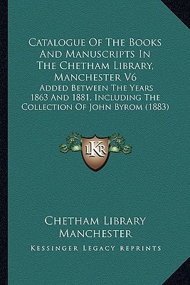 Catalogue Of The Books And Manuscripts In The Chetham Library, Manchester V6: Added Between The Years 1863 And 1881, Including The Collection Of John Byrom (1883)