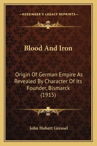 Blood And Iron: Origin Of German Empire As Revealed By Character Of Its Founder, Bismarck (1915)