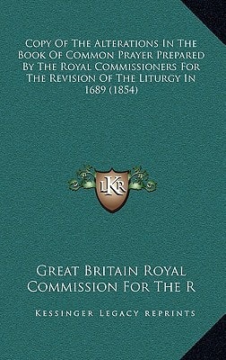 Copy Of The Alterations In The Book Of Common Prayer Prepared By The Royal Commissioners For The Revision Of The Liturgy In 1689 (1854)