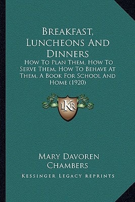 Breakfast, Luncheons And Dinners: How To Plan Them, How To Serve Them, How To Behave At Them, A Book For School And Home (1920)