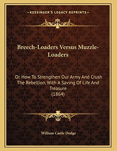 Breech-Loaders Versus Muzzle-Loaders: Or How To Strengthen Our Army And Crush The Rebellion, With A Saving Of Life And Treasure (1864)