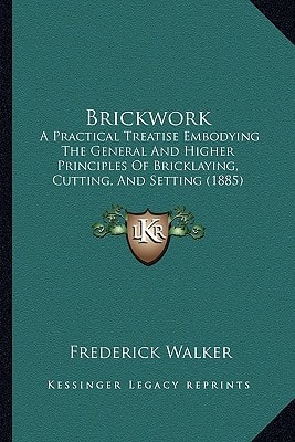 Brickwork: A Practical Treatise Embodying The General And Higher Principles Of Bricklaying, Cutting, And Setting (1885)