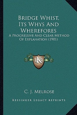 Bridge Whist, Its Whys And Wherefores: A Progressive And Clear Method Of Explanation (1901)