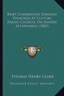 Brief Communion Sermons Preached At Clifton Parish Church, On Sunday Afternoons (1882)