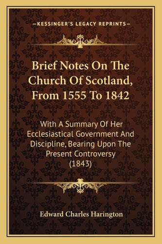 Brief Notes On The Church Of Scotland, From 1555 To 1842: With A Summary Of Her Ecclesiastical Government And Discipline, Bearing Upon The Present Controversy (1843)