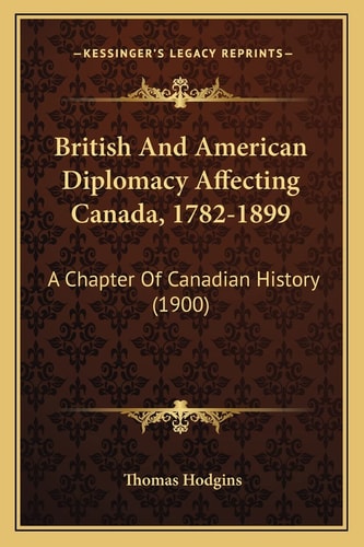 British And American Diplomacy Affecting Canada, 1782-1899: A Chapter Of Canadian History (1900)