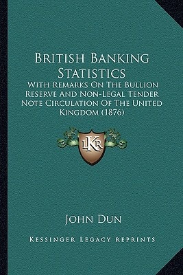 British Banking Statistics: With Remarks On The Bullion Reserve And Non-Legal Tender Note Circulation Of The United Kingdom (1876)