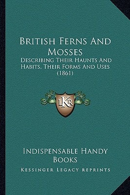 British Ferns And Mosses: Describing Their Haunts And Habits, Their Forms And Uses (1861)