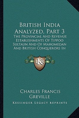 British India Analyzed, Part 3: The Provincial And Revenue Establishments Of Tippoo Sultaun And Of Mahomedan And British Conquerors In Hindostan (1795)