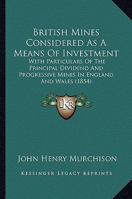 British Mines Considered As A Means Of Investment: With Particulars Of The Principal Dividend And Progressive Mines In England And Wales (1854)