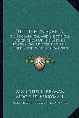 British Nigeria: A Geographical And Historical Description Of The British Possessions Adjacent To The Niger River, West Africa (1902)