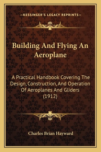 Building And Flying An Aeroplane: A Practical Handbook Covering The Design, Construction, And Operation Of Aeroplanes And Gliders (1912)