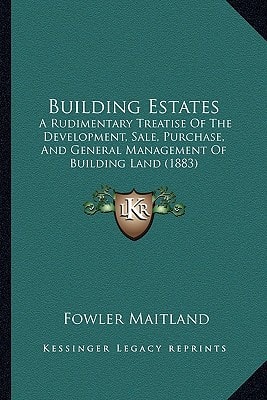 Building Estates: A Rudimentary Treatise Of The Development, Sale, Purchase, And General Management Of Building Land (1883)