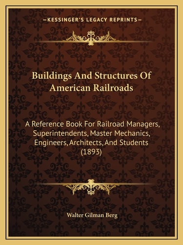 Buildings And Structures Of American Railroads: A Reference Book For Railroad Managers, Superintendents, Master Mechanics, Engineers, Architects, And Students (1893)