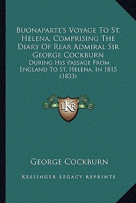 Buonaparte's Voyage To St. Helena, Comprising The Diary Of Rear Admiral Sir George Cockburn: During His Passage From England To St. Helena, In 1815 (1833)