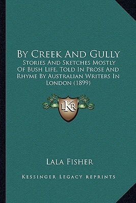 By Creek And Gully: Stories And Sketches Mostly Of Bush Life, Told In Prose And Rhyme By Australian Writers In London (1899)