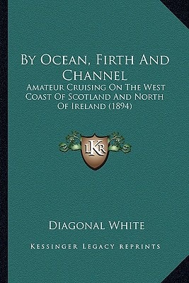 By Ocean, Firth And Channel: Amateur Cruising On The West Coast Of Scotland And North Of Ireland (1894)