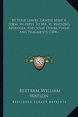 By Your Leaves, Gentle Men! A Poem, In Reply To Mr. W. Watson's Apologia, And Some Other Poems And Fragments (1896)