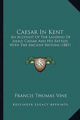 Caesar In Kent: An Account Of The Landing Of Julius Caesar And His Battles With The Ancient Britons (1887)