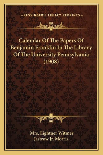 Calendar Of The Papers Of Benjamin Franklin In The Library Of The University Pennsylvania (1908)
