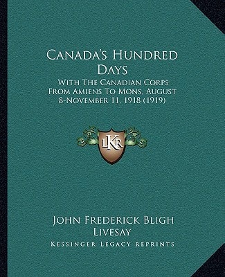 Canada's Hundred Days: With The Canadian Corps From Amiens To Mons, August 8-November 11, 1918 (1919)