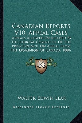 Canadian Reports V10, Appeal Cases: Appeals Allowed Or Refused By The Judicial Committee Of The Privy Council On Appeal From The Dominion Of Canada, 1888-1894 (1919)