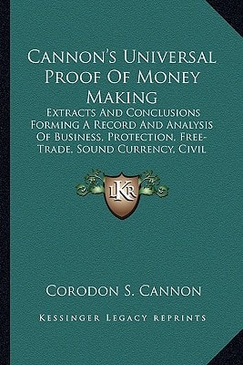 Cannon's Universal Proof Of Money Making: Extracts And Conclusions Forming A Record And Analysis Of Business, Protection, Free-Trade, Sound Currency, Civil Government, Etc. (1884)