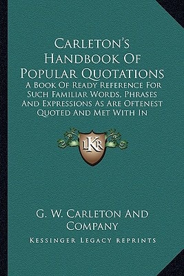 Carleton's Handbook Of Popular Quotations: A Book Of Ready Reference For Such Familiar Words, Phrases And Expressions As Are Oftenest Quoted And Met With In General Literature (1878)