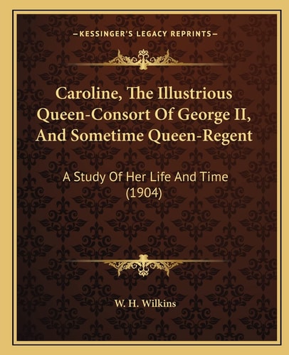 Caroline, The Illustrious Queen-Consort Of George II, And Sometime Queen-Regent: A Study Of Her Life And Time (1904)