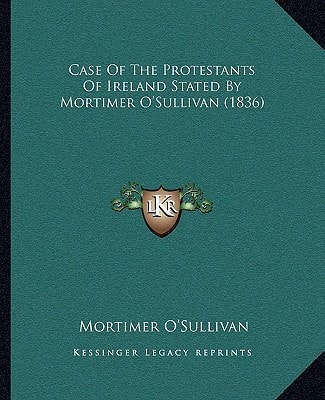 Case Of The Protestants Of Ireland Stated By Mortimer O'Sullivan (1836)