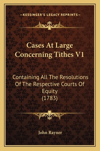 Cases At Large Concerning Tithes V1: Containing All The Resolutions Of The Respective Courts Of Equity (1783)