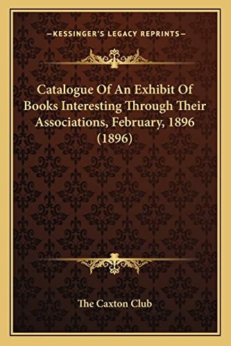 Catalogue Of An Exhibit Of Books Interesting Through Their Associations, February, 1896 (1896)