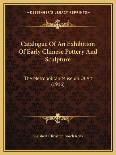 Catalogue Of An Exhibition Of Early Chinese Pottery And Sculpture: The Metropolitan Museum Of Art (1916)