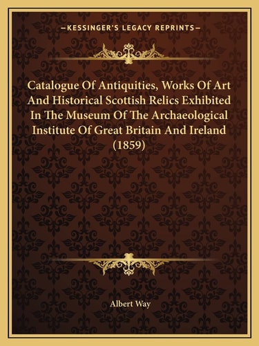 Catalogue Of Antiquities, Works Of Art And Historical Scottish Relics Exhibited In The Museum Of The Archaeological Institute Of Great Britain And Ireland (1859)