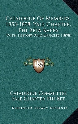 Catalogue Of Members, 1853-1898, Yale Chapter, Phi Beta Kappa: With History And Officers (1898)