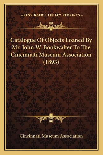 Catalogue Of Objects Loaned By Mr. John W. Bookwalter To The Cincinnati Museum Association (1893)