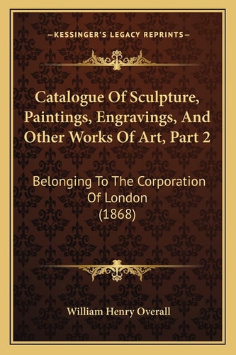 Catalogue Of Sculpture, Paintings, Engravings, And Other Works Of Art, Part 2: Belonging To The Corporation Of London (1868)