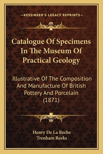 Catalogue Of Specimens In The Museum Of Practical Geology: Illustrative Of The Composition And Manufacture Of British Pottery And Porcelain (1871)