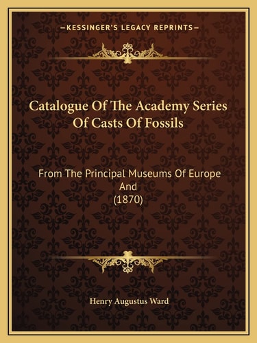 Catalogue of the Academy Series of Casts of Fossils: From the Principal Museums of Europe and (1870)