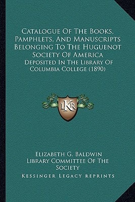 Catalogue Of The Books, Pamphlets, And Manuscripts Belonging To The Huguenot Society Of America: Deposited In The Library Of Columbia College (1890)