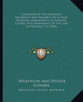 Catalogue Of The Extensive, Important And Valuable Collection Of Books, Manuscripts, Autograph Letters, And Engravings, Of The Late Sir William Tite (1874)
