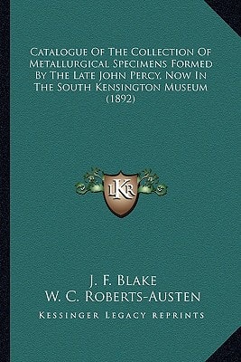Catalogue Of The Collection Of Metallurgical Specimens Formed By The Late John Percy, Now In The South Kensington Museum (1892)